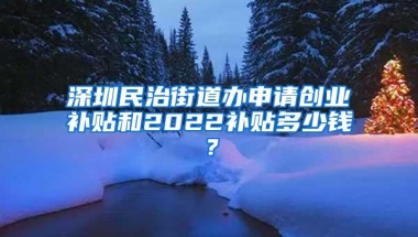 深圳民治街道办申请创业补贴和2022补贴多少钱？