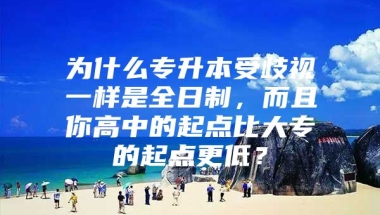 为什么专升本受歧视一样是全日制，而且你高中的起点比大专的起点更低？