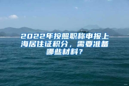 2022年按照职称申报上海居住证积分，需要准备哪些材料？