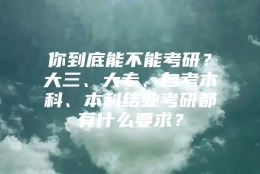 你到底能不能考研？大三、大专、自考本科、本科结业考研都有什么要求？