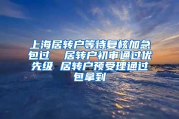 上海居转户等待复核加急包过  居转户初审通过优先级 居转户预受理通过包拿到