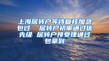 上海居转户等待复核加急包过  居转户初审通过优先级 居转户预受理通过包拿到