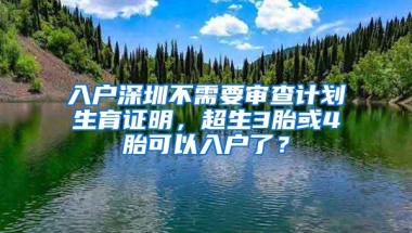 入户深圳不需要审查计划生育证明，超生3胎或4胎可以入户了？