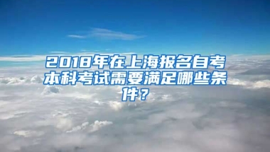 2018年在上海报名自考本科考试需要满足哪些条件？