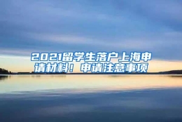 2021留学生落户上海申请材料！申请注意事项