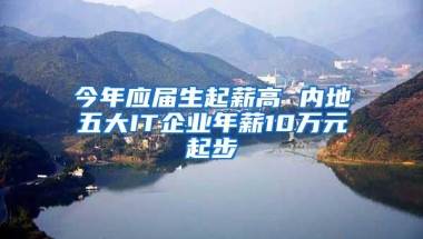 今年应届生起薪高 内地五大IT企业年薪10万元起步