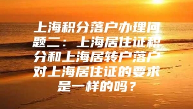 上海积分落户办理问题二：上海居住证积分和上海居转户落户对上海居住证的要求是一样的吗？