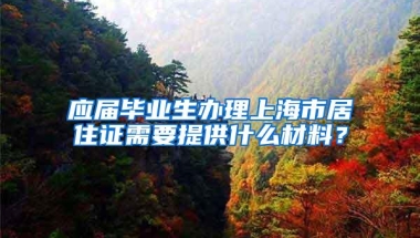 应届毕业生办理上海市居住证需要提供什么材料？