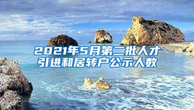 2021年5月第二批人才引进和居转户公示人数