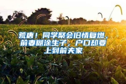 荒唐！同学聚会旧情复燃，前妻糊涂生子，户口却要上到前夫家