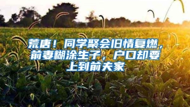 荒唐！同学聚会旧情复燃，前妻糊涂生子，户口却要上到前夫家