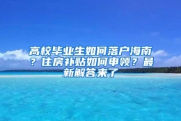 高校毕业生如何落户海南？住房补贴如何申领？最新解答来了