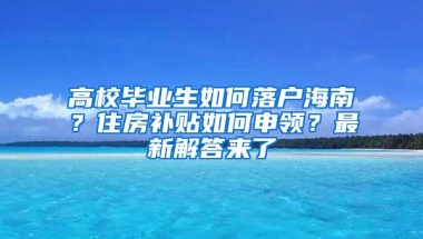 高校毕业生如何落户海南？住房补贴如何申领？最新解答来了