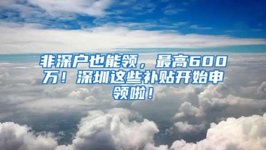 非深户也能领，最高600万！深圳这些补贴开始申领啦！