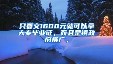 只要交1600元就可以拿大专毕业证，而且是镇政府推广，