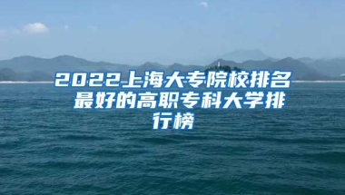 2022上海大专院校排名 最好的高职专科大学排行榜