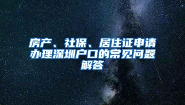 房产、社保、居住证申请办理深圳户口的常见问题解答