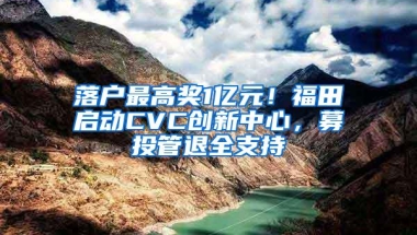 落户最高奖1亿元！福田启动CVC创新中心，募投管退全支持