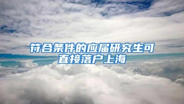 符合条件的应届研究生可直接落户上海