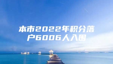 本市2022年积分落户6006人入围