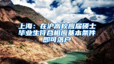 上海：在沪高校应届硕士毕业生符合相应基本条件即可落户