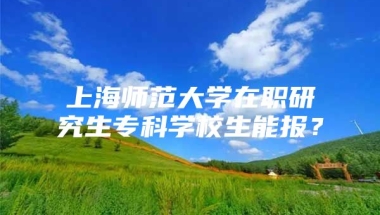 上海师范大学在职研究生专科学校生能报？