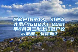 居转户1634人，引进人才落户1602人！2021年6月第二批上海落户公示来啦，有你吗？