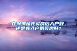 在深圳是先买房后入户好，还是先入户后买房好？