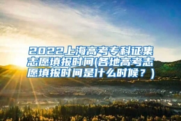 2022上海高考专科征集志愿填报时间(各地高考志愿填报时间是什么时候？)