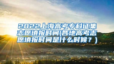 2022上海高考专科征集志愿填报时间(各地高考志愿填报时间是什么时候？)