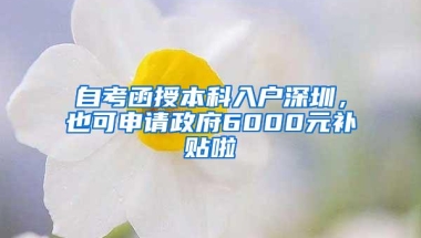 自考函授本科入户深圳，也可申请政府6000元补贴啦