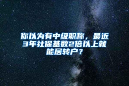 你以为有中级职称，最近3年社保基数2倍以上就能居转户？