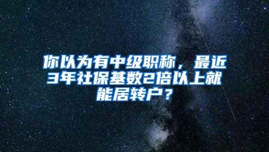 你以为有中级职称，最近3年社保基数2倍以上就能居转户？