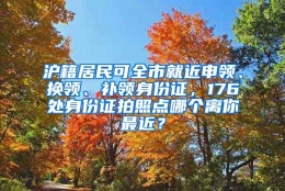 沪籍居民可全市就近申领、换领、补领身份证，176处身份证拍照点哪个离你最近？