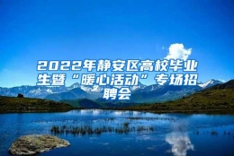 2022年静安区高校毕业生暨“暖心活动”专场招聘会