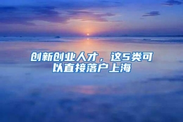 创新创业人才，这5类可以直接落户上海