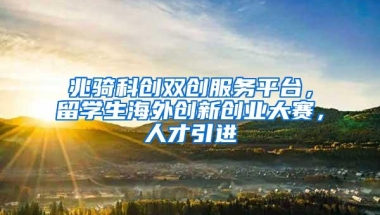 兆骑科创双创服务平台，留学生海外创新创业大赛，人才引进