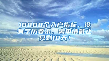 10000个入户指标，没有学历要求，离申请截止只剩10天！