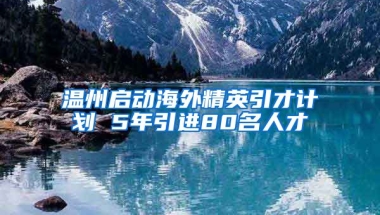 温州启动海外精英引才计划 5年引进80名人才