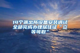 14个派出所设备安装调试全部完成办理居住证“立等可取”