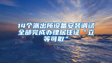 14个派出所设备安装调试全部完成办理居住证“立等可取”