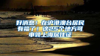 好消息！在沪港澳台居民有福了！这25个地方可申领上海居住证