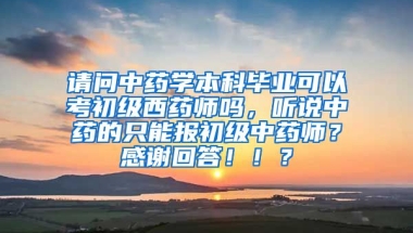 请问中药学本科毕业可以考初级西药师吗，听说中药的只能报初级中药师？感谢回答！！？