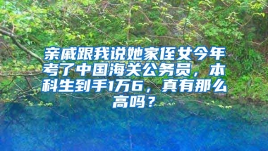 亲戚跟我说她家侄女今年考了中国海关公务员，本科生到手1万6，真有那么高吗？