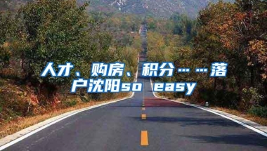 人才、购房、积分……落户沈阳so easy