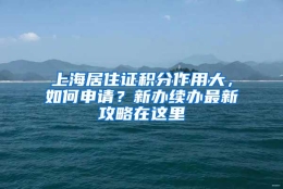 上海居住证积分作用大，如何申请？新办续办最新攻略在这里