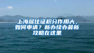 上海居住证积分作用大，如何申请？新办续办最新攻略在这里