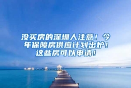 没买房的深圳人注意！今年保障房供应计划出炉！这些房可以申请！