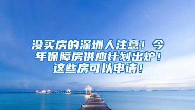 没买房的深圳人注意！今年保障房供应计划出炉！这些房可以申请！