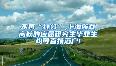 不再“打分”,上海所有高校的应届研究生毕业生均可直接落户!